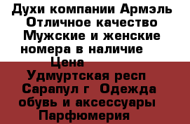 Духи компании Армэль!Отличное качество!Мужские и женские номера в наличие!  › Цена ­ 1 500 - Удмуртская респ., Сарапул г. Одежда, обувь и аксессуары » Парфюмерия   